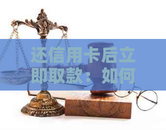 还信用卡后立即取款：如何操作？还款后多久可以取出？有哪些注意事项？