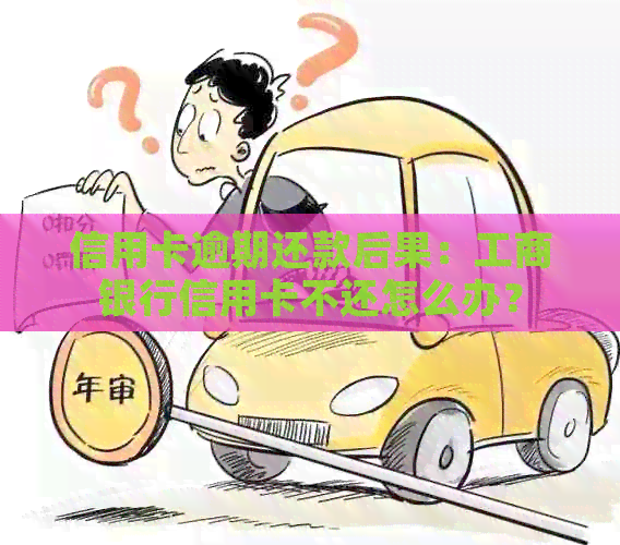 信用卡逾期还款后果：工商银行信用卡不还怎么办？