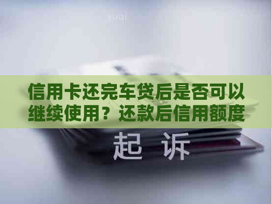 信用卡还完车贷后是否可以继续使用？还款后信用额度恢复时间是多久？