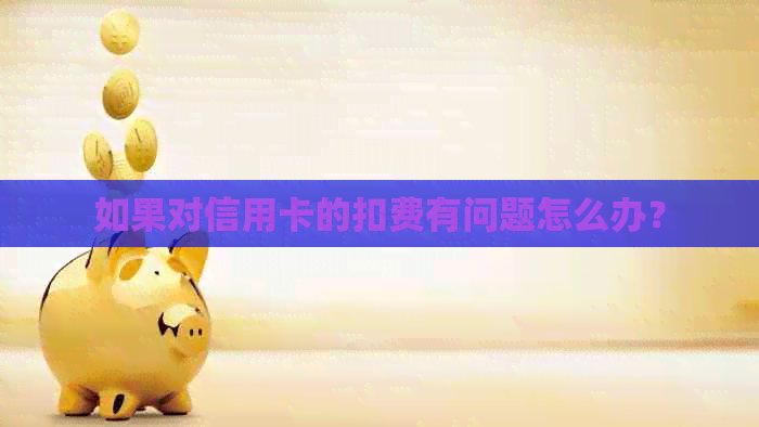 如果对信用卡的扣费有问题怎么办？