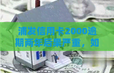 浦发信用卡2000逾期两年后果严重，如何解决？
