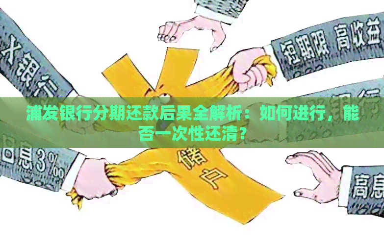 浦发银行分期还款后果全解析：如何进行，能否一次性还清？