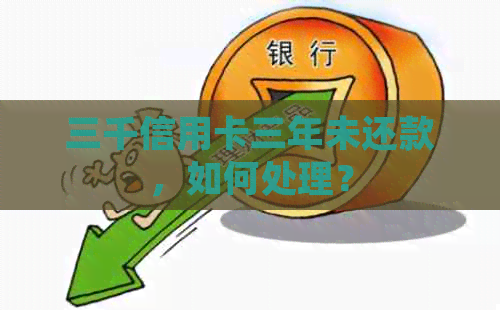 三千信用卡三年未还款，如何处理？
