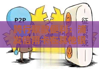 跨行取款便利：浦发信用卡在其他银行是否可提现？