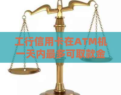 工行信用卡在ATM机一天内最多可取款金额及限额解析