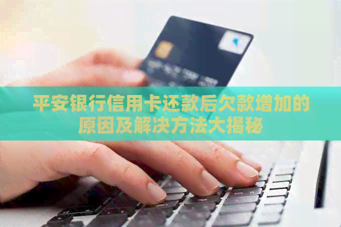 平安银行信用卡还款后欠款增加的原因及解决方法大揭秘