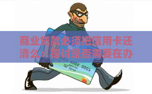 商业贷款必须把信用卡还清么：探讨是否需要在办理商业贷款前还清信用卡债务