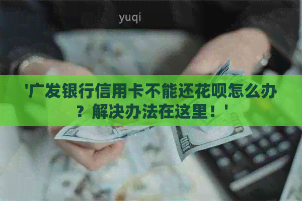 '广发银行信用卡不能还信用卡怎么办？解决办法在这里！'