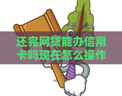 还完网贷能办信用卡吗现在怎么操作？