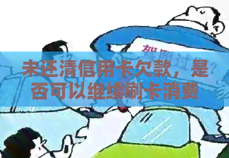 未还清信用卡欠款，是否可以继续刷卡消费？