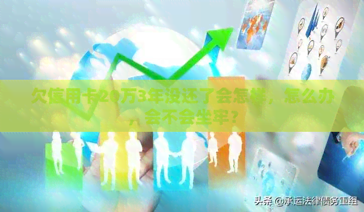 欠信用卡20万3年没还了会怎样，怎么办，会不会坐牢？