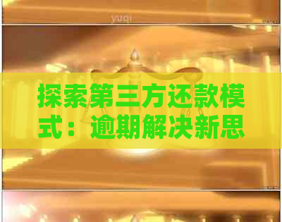 探索第三方还款模式：逾期解决新思路与银行协商的奥秘