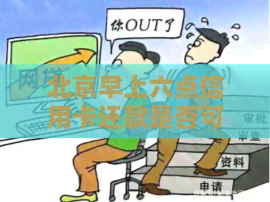 北京早上六点信用卡还款是否可行？还款时间限制及其它相关信息
