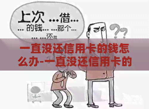 一直没还信用卡的钱怎么办-一直没还信用卡的钱怎么办呢