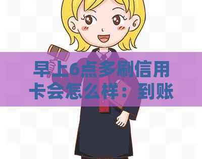 早上6点多刷信用卡会怎么样：到账情况及可能影响