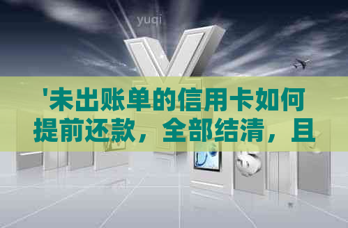 '未出账单的信用卡如何提前还款，全部结清，且在还款前款项不入账？'