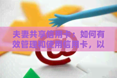 夫妻共享信用卡：如何有效管理和使用信用卡，以实现消费和信用记录