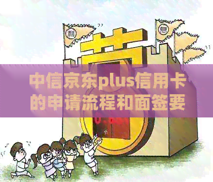 中信京东plus信用卡的申请流程和面签要求：您需要了解的所有信息