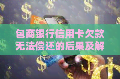 包商银行信用卡欠款无法偿还的后果及解决方法全面解析