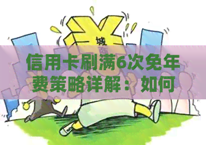 信用卡刷满6次免年费策略详解：如何充分利用且避免额外费用