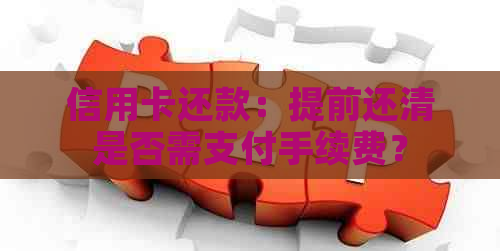 信用卡还款：提前还清是否需支付手续费？