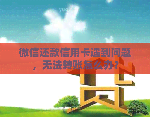 微信还款信用卡遇到问题，无法转账怎么办？