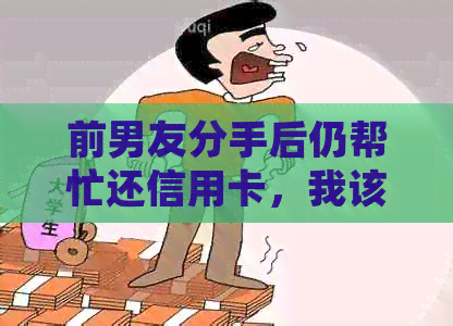 前男友分手后仍帮忙还信用卡，我该如何处理？