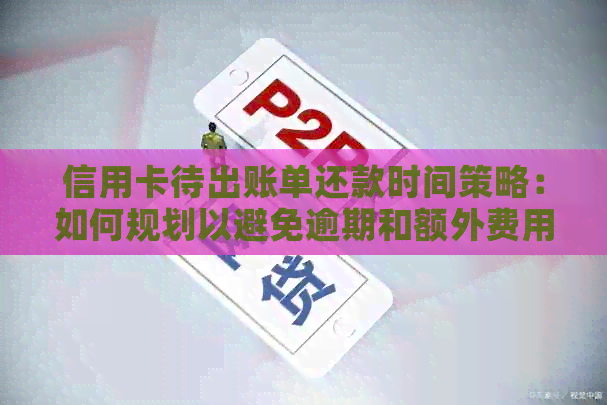 信用卡待出账单还款时间策略：如何规划以避免逾期和额外费用
