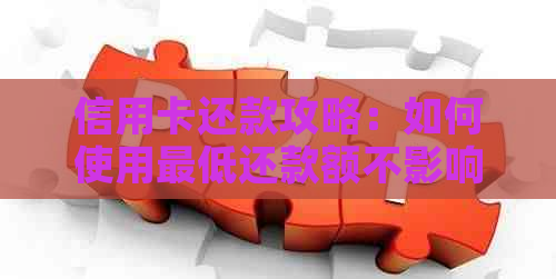 信用卡还款攻略：如何使用更低还款额不影响信用评分？