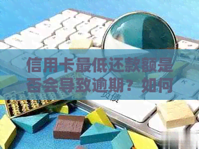 信用卡更低还款额是否会导致逾期？如何避免逾期问题？