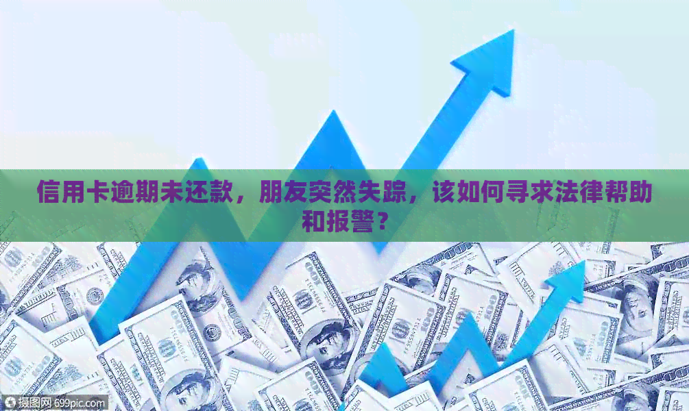 信用卡逾期未还款，朋友突然失踪，该如何寻求法律帮助和报警？