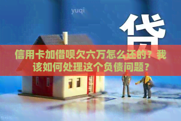 信用卡加网贷欠六万怎么还的？我该如何处理这个负债问题？