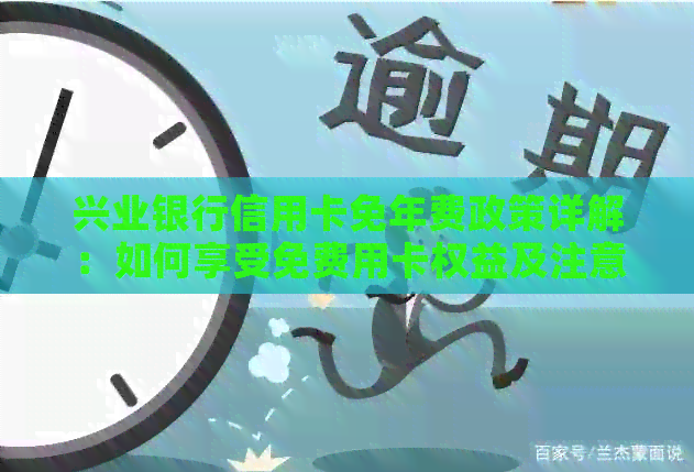兴业银行信用卡免年费政策详解：如何享受免费用卡权益及注意事项