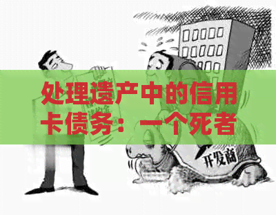 处理遗产中的信用卡债务：一个死者身后的困扰