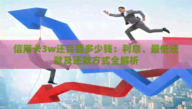信用卡3w还完要多少钱：利息、更低还款及还款方式全解析