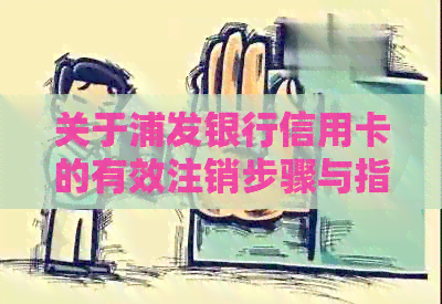 关于浦发银行信用卡的有效注销步骤与指南