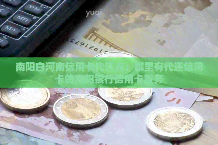 南阳白河南信用卡代还点：哪里有代还信用卡的南阳银行信用卡服务