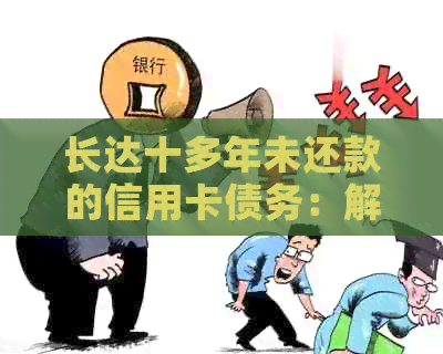 长达十多年未还款的信用卡债务：解决方法、影响与如何开始偿还