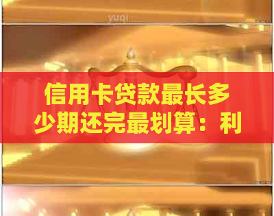 信用卡贷款最长多少期还完最划算：利息与还款周期分析