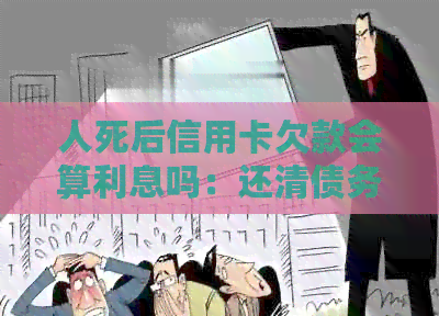 人死后信用卡欠款会算利息吗：还清债务是必要的，即使去世也需要处理。