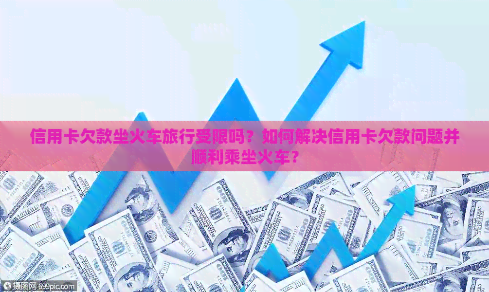 信用卡欠款坐火车旅行受限吗？如何解决信用卡欠款问题并顺利乘坐火车？