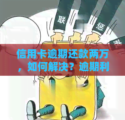 信用卡逾期还款两万，如何解决？逾期利息、罚息和信用记录影响全解析