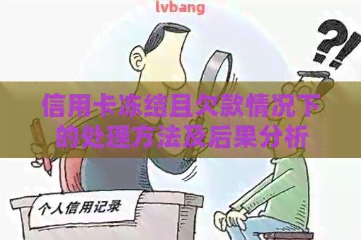 信用卡冻结且欠款情况下的处理方法及后果分析