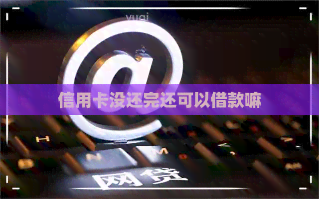 信用卡没还完还可以借款嘛