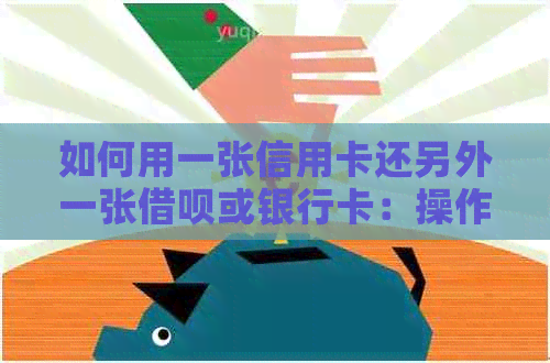 如何用一张信用卡还另外一张网贷或银行卡：操作步骤与注意事项