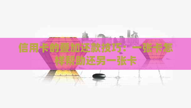 信用卡的叠加还款技巧：一张卡怎样帮助还另一张卡