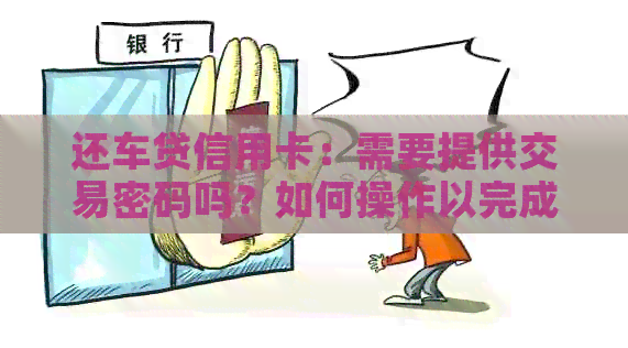还车贷信用卡：需要提供交易密码吗？如何操作以完成还款？