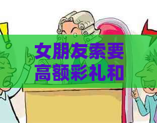 女朋友索要高额彩礼和信用卡债务，这是否合理？如何应对这种情况？