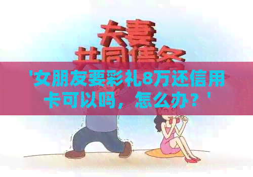 '女朋友要彩礼8万还信用卡可以吗，怎么办？'