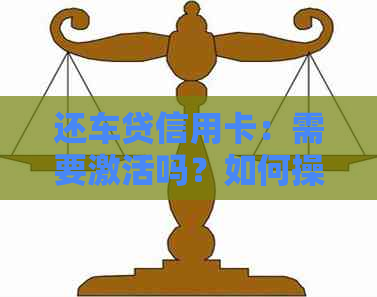 还车贷信用卡：需要激活吗？如何操作以确保顺利还款？